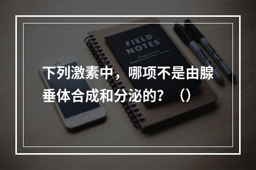 下列激素中，哪项不是由腺垂体合成和分泌的？（）