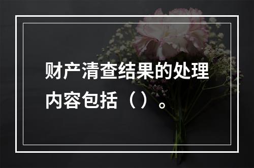 财产清查结果的处理内容包括（ ）。