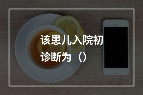 该患儿入院初诊断为（）