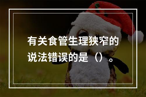 有关食管生理狭窄的说法错误的是（）。