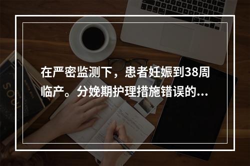 在严密监测下，患者妊娠到38周临产。分娩期护理措施错误的是（