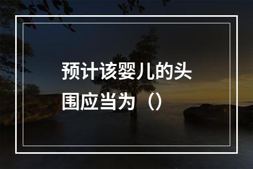 预计该婴儿的头围应当为（）