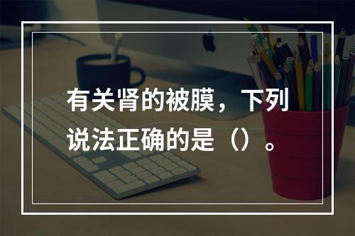 有关肾的被膜，下列说法正确的是（）。