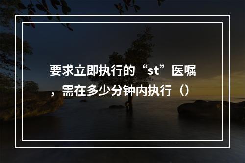 要求立即执行的“st”医嘱，需在多少分钟内执行（）