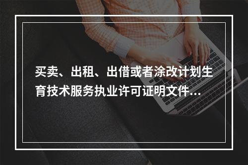 买卖、出租、出借或者涂改计划生育技术服务执业许可证明文件，由