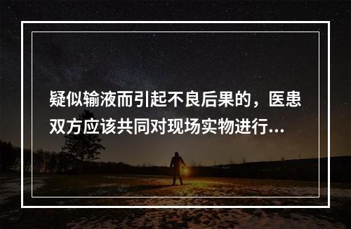 疑似输液而引起不良后果的，医患双方应该共同对现场实物进行封存