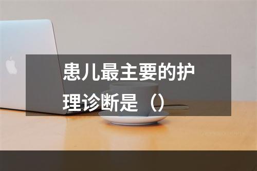 患儿最主要的护理诊断是（）