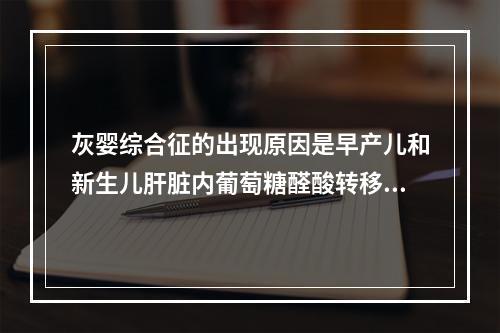 灰婴综合征的出现原因是早产儿和新生儿肝脏内葡萄糖醛酸转移酶缺