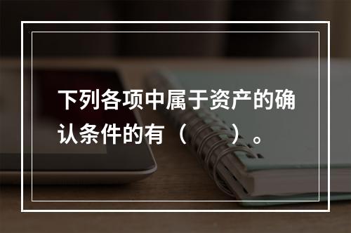 下列各项中属于资产的确认条件的有（　　）。