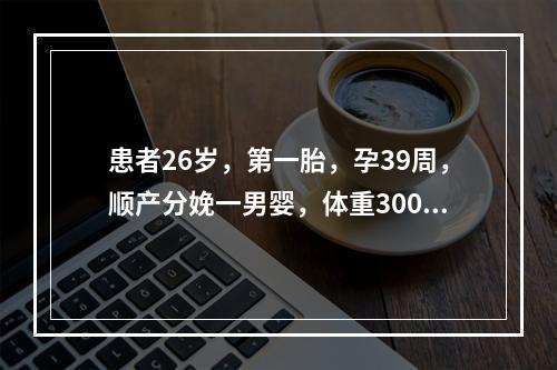 患者26岁，第一胎，孕39周，顺产分娩一男婴，体重3000g