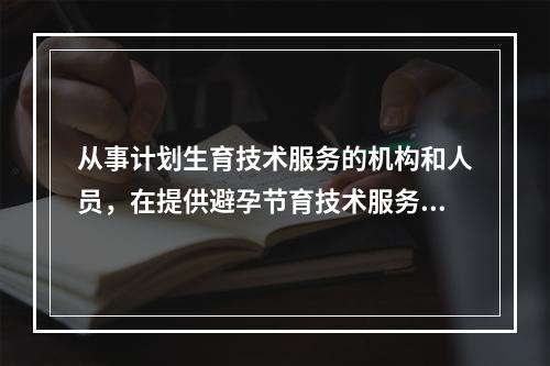 从事计划生育技术服务的机构和人员，在提供避孕节育技术服务时应