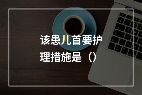 该患儿首要护理措施是（）