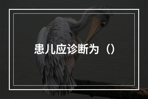 患儿应诊断为（）