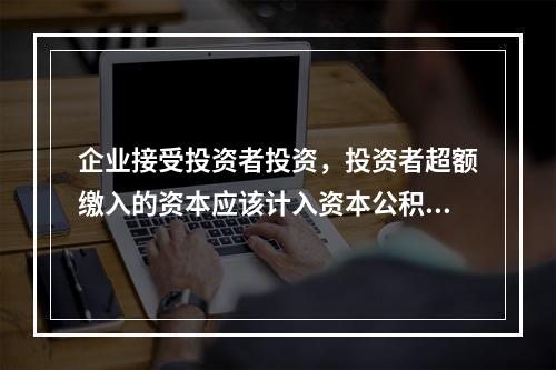 企业接受投资者投资，投资者超额缴入的资本应该计入资本公积。（