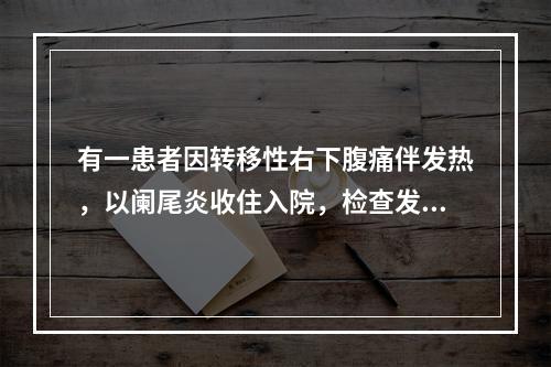 有一患者因转移性右下腹痛伴发热，以阑尾炎收住入院，检查发现：