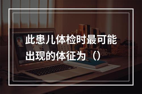 此患儿体检时最可能出现的体征为（）