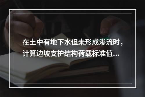 在土中有地下水但未形成渗流时，计算边坡支护结构荷载标准值e