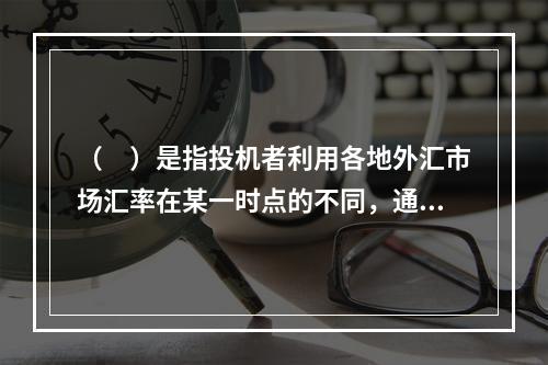 （　）是指投机者利用各地外汇市场汇率在某一时点的不同，通过同