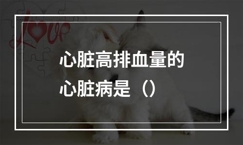 心脏高排血量的心脏病是（）