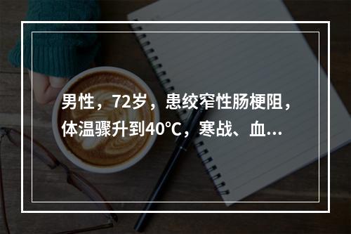 男性，72岁，患绞窄性肠梗阻，体温骤升到40℃，寒战、血压1