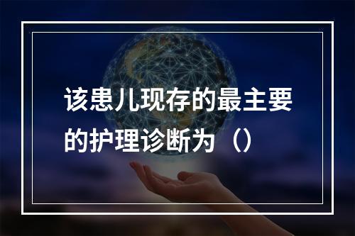 该患儿现存的最主要的护理诊断为（）