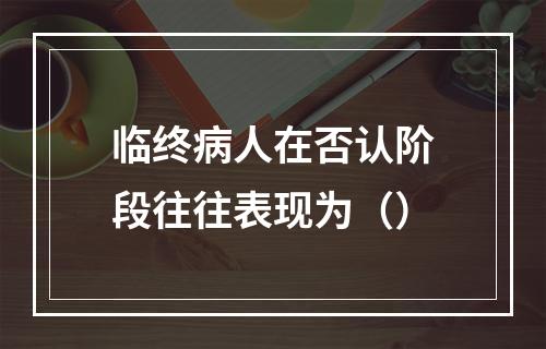 临终病人在否认阶段往往表现为（）