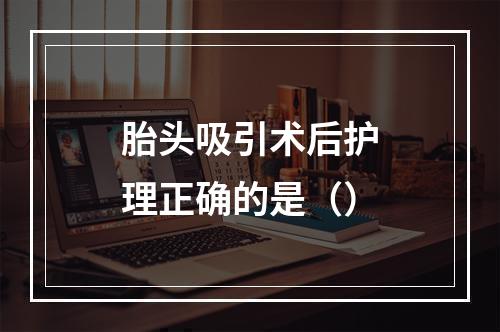 胎头吸引术后护理正确的是（）