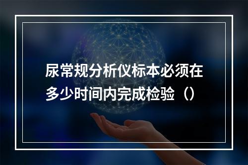 尿常规分析仪标本必须在多少时间内完成检验（）