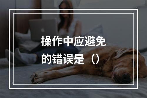 操作中应避免的错误是（）