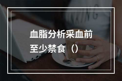 血脂分析采血前至少禁食（）