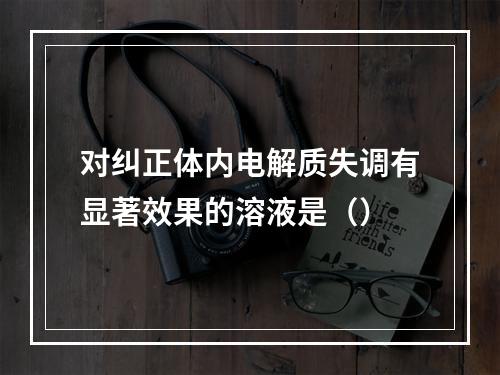 对纠正体内电解质失调有显著效果的溶液是（）