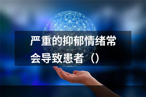 严重的抑郁情绪常会导致患者（）