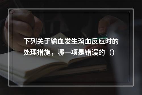 下列关于输血发生溶血反应时的处理措施，哪一项是错误的（）