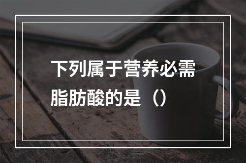 下列属于营养必需脂肪酸的是（）