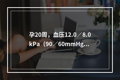 孕20周，血压12.0／8.0kPa（90／60mmHg），