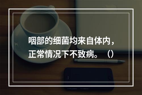 咽部的细菌均来自体内，正常情况下不致病。（）