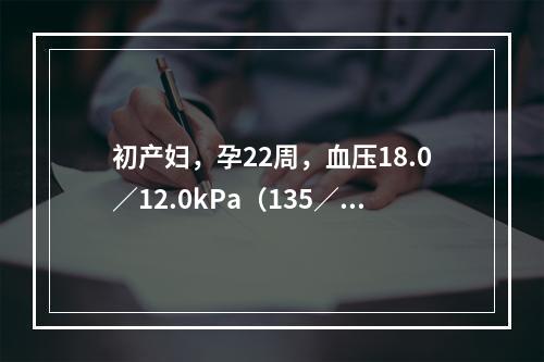 初产妇，孕22周，血压18.0／12.0kPa（135／90