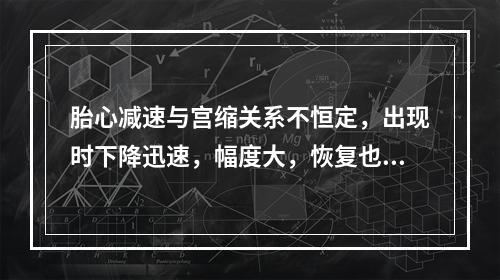 胎心减速与宫缩关系不恒定，出现时下降迅速，幅度大，恢复也迅速