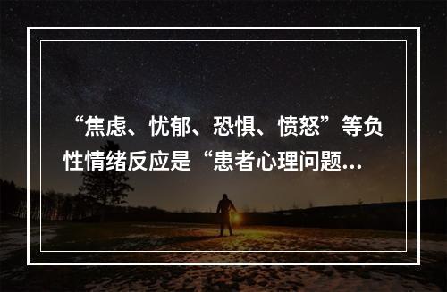 “焦虑、忧郁、恐惧、愤怒”等负性情绪反应是“患者心理问题”的