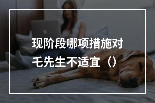 现阶段哪项措施对乇先生不适宜（）