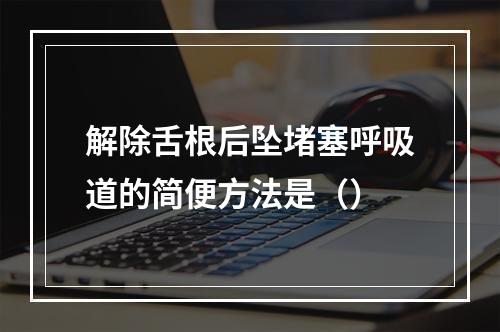 解除舌根后坠堵塞呼吸道的简便方法是（）