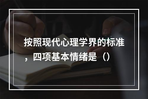 按照现代心理学界的标准，四项基本情绪是（）