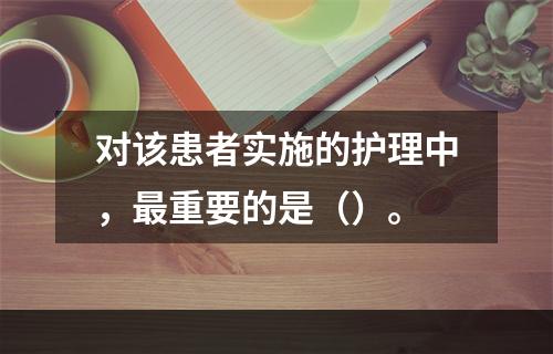 对该患者实施的护理中，最重要的是（）。