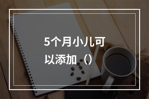 5个月小儿可以添加（）