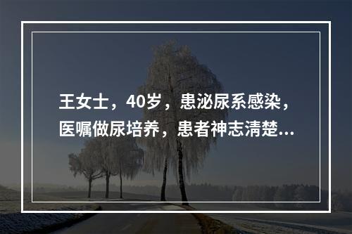 王女士，40岁，患泌尿系感染，医嘱做尿培养，患者神志淸楚.一