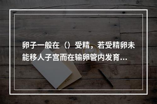 卵子一般在（）受精，若受精卵未能移人子宫而在输卵管内发育，即