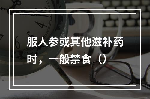 服人参或其他滋补药时，一般禁食（）