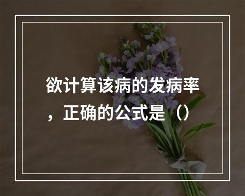 欲计算该病的发病率，正确的公式是（）