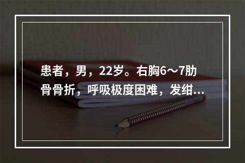 患者，男，22岁。右胸6～7肋骨骨折，呼吸极度困难，发绀出冷