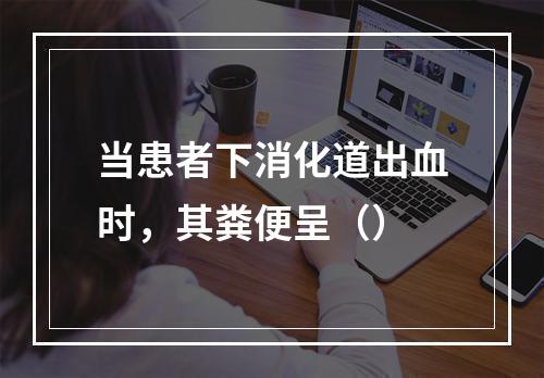 当患者下消化道出血时，其粪便呈（）